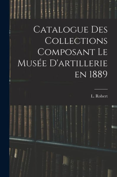 Catalogue Des Collections Composant Le Musée D'Artillerie En 1889