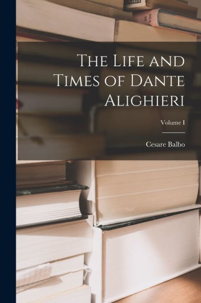 The Life And Times Of Dante Alighieri; Volume I