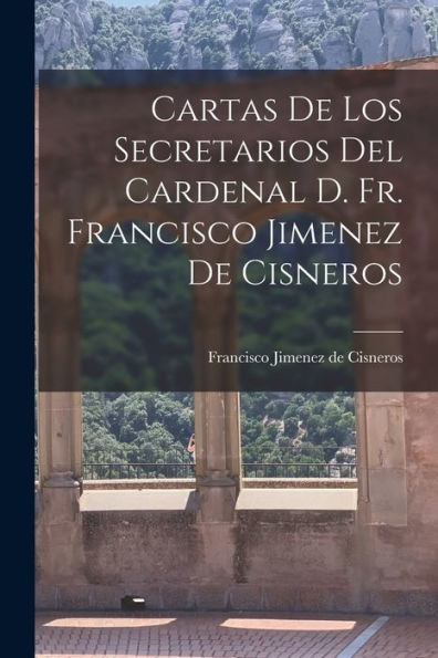 Cartas De Los Secretarios Del Cardenal D. Fr. Francisco Jimenez De Cisneros