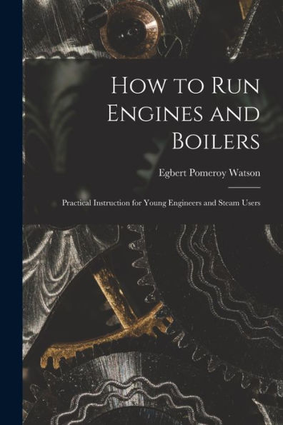 How To Run Engines And Boilers: Practical Instruction For Young Engineers And Steam Users