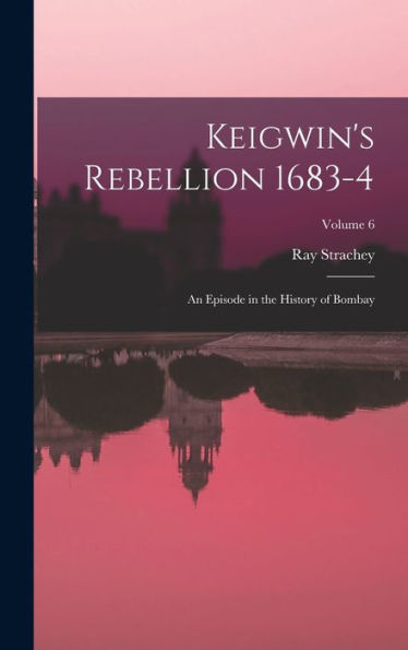 Keigwin'S Rebellion 1683-4: An Episode In The History Of Bombay; Volume 6
