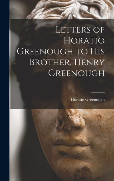 Letters Of Horatio Greenough To His Brother, Henry Greenough