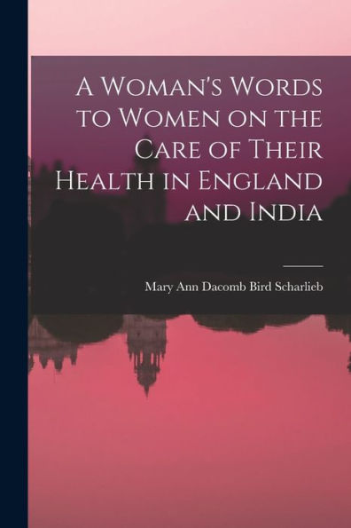 A Woman'S Words To Women On The Care Of Their Health In England And India