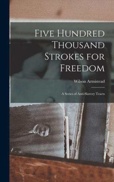Five Hundred Thousand Strokes For Freedom: A Series Of Anti-Slavery Tracts