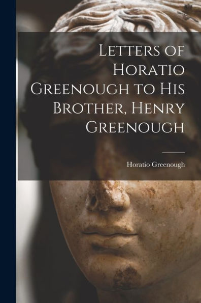 Letters Of Horatio Greenough To His Brother, Henry Greenough