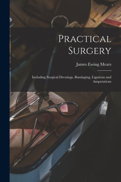 Practical Surgery: Including Surgical Dressings, Bandaging, Ligations And Amputations