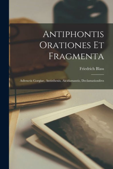 Antiphontis Orationes Et Fragmenta: Adivnctis Gorgiae, Antisthenis, Alcidamantis, Declamationibvs