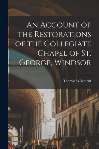 An Account Of The Restorations Of The Collegiate Chapel Of St. George, Windsor