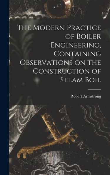 The Modern Practice Of Boiler Engineering, Containing Observations On The Construction Of Steam Boil