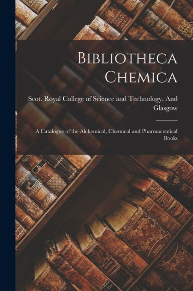 Bibliotheca Chemica: A Catalogue Of The Alchemical, Chemical And Pharmaceutical Books