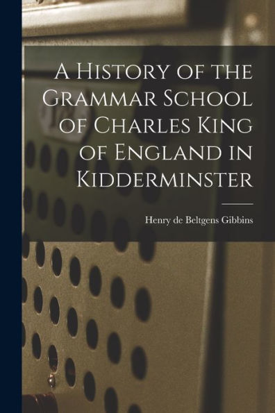 A History Of The Grammar School Of Charles King Of England In Kidderminster