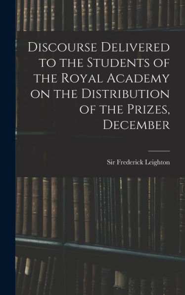 Discourse Delivered To The Students Of The Royal Academy On The Distribution Of The Prizes, December