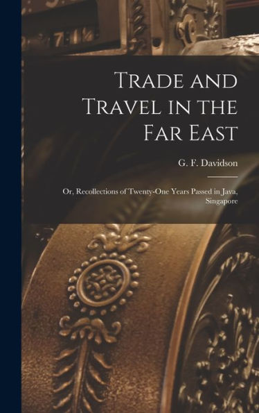 Trade And Travel In The Far East: Or, Recollections Of Twenty-One Years Passed In Java, Singapore
