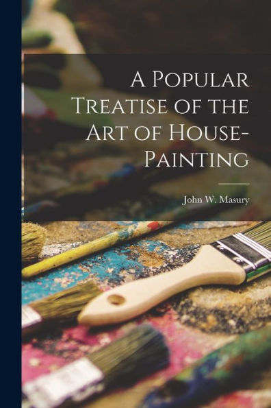 A Popular Treatise Of The Art Of House-Painting