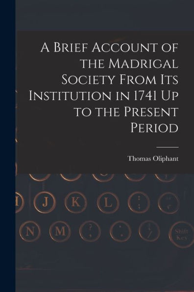 A Brief Account Of The Madrigal Society From Its Institution In 1741 Up To The Present Period