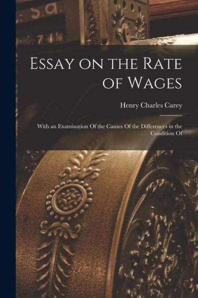 Essay On The Rate Of Wages: With An Examination Of The Causes Of The Differences In The Condition Of