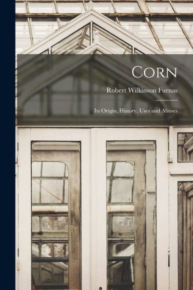 Corn: Its Origin, History, Uses And Abuses