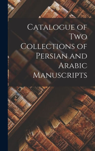 Catalogue Of Two Collections Of Persian And Arabic Manuscripts