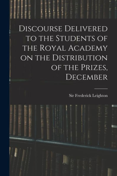 Discourse Delivered To The Students Of The Royal Academy On The Distribution Of The Prizes, December