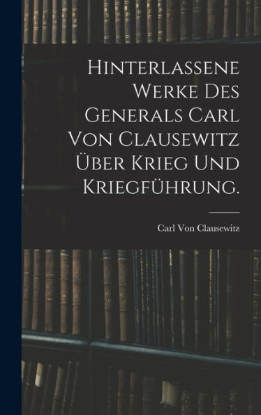 Hinterlassene Werke Des Generals Carl Von Clausewitz Über Krieg Und Kriegführung. (German Edition)