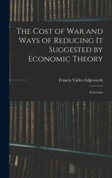 The Cost Of War And Ways Of Reducing It Suggested By Economic Theory; A Lecture