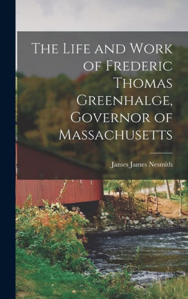 The Life And Work Of Frederic Thomas Greenhalge, Governor Of Massachusetts
