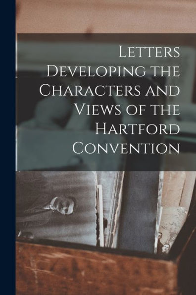 Letters Developing The Characters And Views Of The Hartford Convention