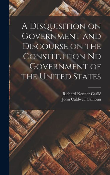A Disquisition On Government And Discourse On The Constitution Nd Government Of The United States