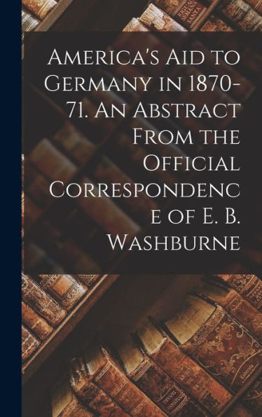 America'S Aid To Germany In 1870-71. An Abstract From The Official Correspondence Of E. B. Washburne