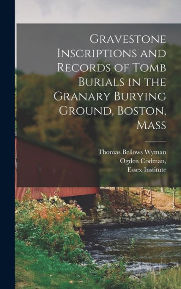 Gravestone Inscriptions And Records Of Tomb Burials In The Granary Burying Ground, Boston, Mass