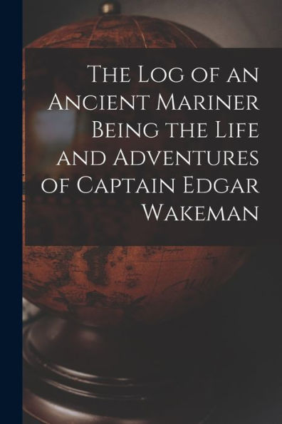 The Log Of An Ancient Mariner Being The Life And Adventures Of Captain Edgar Wakeman