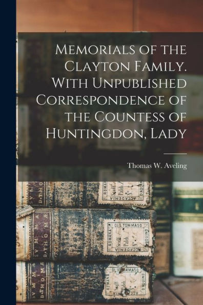 Memorials Of The Clayton Family. With Unpublished Correspondence Of The Countess Of Huntingdon, Lady