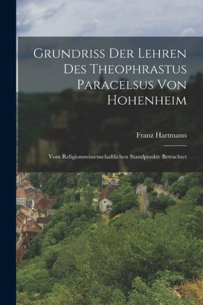 Grundriss Der Lehren Des Theophrastus Paracelsus Von Hohenheim: Vom Religionswissenschaftlichen Standpunkte Betrachtet (German Edition)
