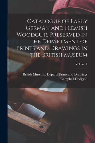 Catalogue Of Early German And Flemish Woodcuts Preserved In The Department Of Prints And Drawings In The British Museum; Volume 1