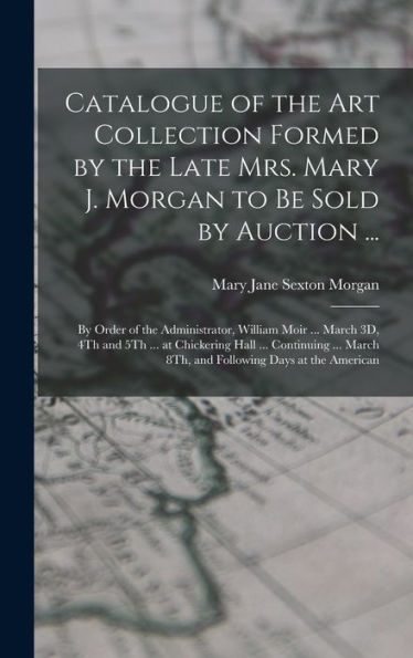 Catalogue Of The Art Collection Formed By The Late Mrs. Mary J. Morgan To Be Sold By Auction ...: By Order Of The Administrator, William Moir ... ... March 8Th, And Following Days At The American
