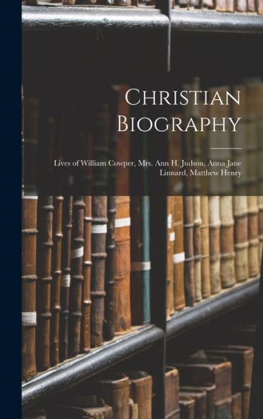 Christian Biography: Lives Of William Cowper, Mrs. Ann H. Judson, Anna Jane Linnard, Matthew Henry