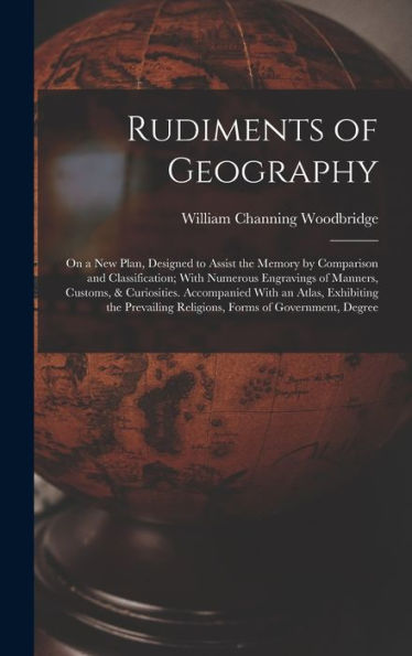 Rudiments Of Geography: On A New Plan, Designed To Assist The Memory By Comparison And Classification; With Numerous Engravings Of Manners, Customs, & ... Religions, Forms Of Government, Degree