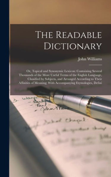 The Readable Dictionary: Or, Topical And Synonymic Lexicon: Containing Several Thousands Of The More Useful Terms Of The English Language, Classified ... With Accompanying Etymologies, Defini