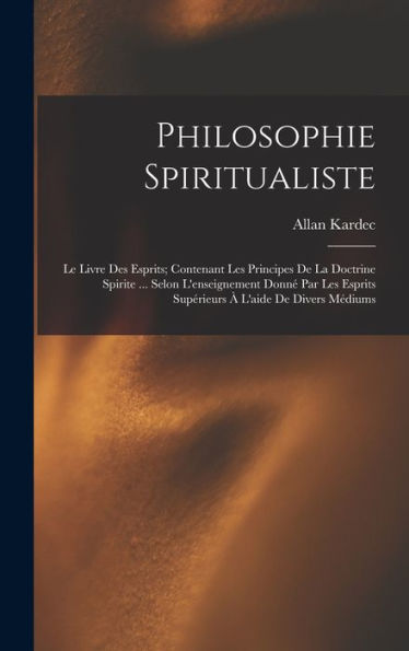 Philosophie Spiritualiste: Le Livre Des Esprits; Contenant Les Principes De La Doctrine Spirite ... Selon L'Enseignement Donné Par Les Esprits Supérieurs À L'Aide De Divers Médiums (French Edition)