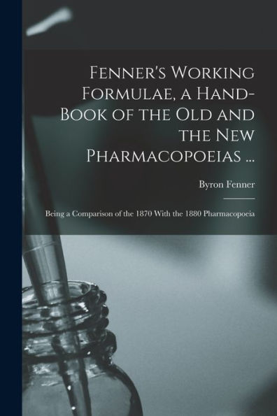 Fenner'S Working Formulae, A Hand-Book Of The Old And The New Pharmacopoeias ...: Being A Comparison Of The 1870 With The 1880 Pharmacopoeia