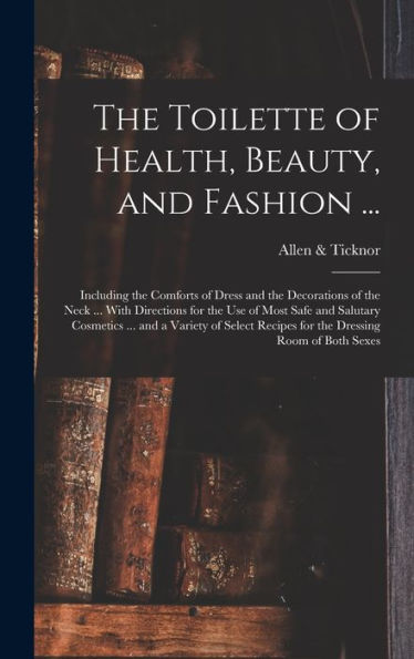 The Toilette Of Health, Beauty, And Fashion ...: Including The Comforts Of Dress And The Decorations Of The Neck ... With Directions For The Use Of ... Recipes For The Dressing Room Of Both Sexes