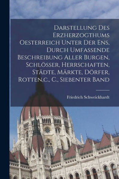 Darstellung Des Erzherzogthums Oesterreich Unter Der Ens, Durch Umfassende Beschreibung Aller Burgen, Schlösser, Herrschaften, Städte, Märkte, Dörfer, Rotten, C., C., Siebenter Band (German Edition)