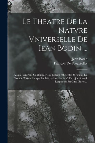 Le Theatre De La Natvre Vniverselle De Iean Bodin ...: Auquel On Peut Contempler Les Causes Efficientes & Finales De Toutes Choses, Desquelles Lórdre ... Responces En Cinc Liures ... (French Edition)