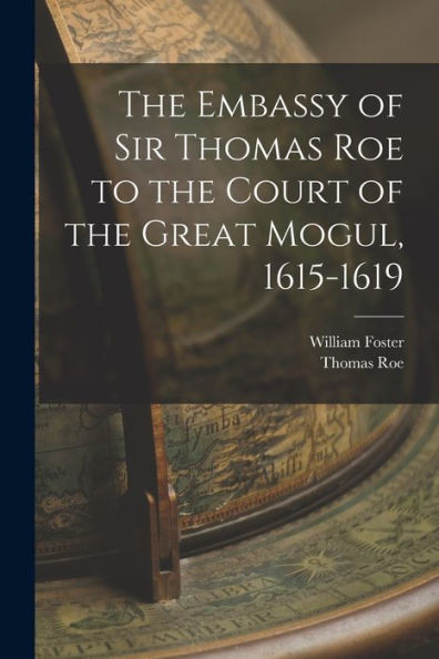 The Embassy Of Sir Thomas Roe To The Court Of The Great Mogul, 1615-1619