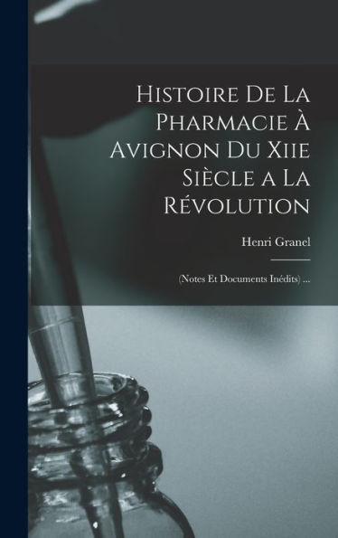 Histoire De La Pharmacie À Avignon Du Xiie Siècle A La Révolution: (Notes Et Documents Inédits) ... (French Edition)