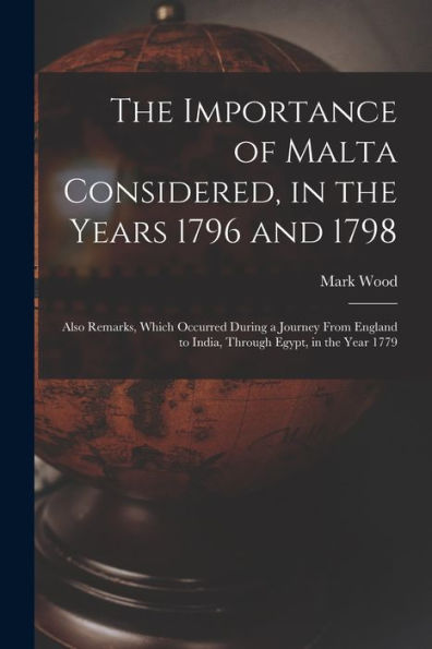 The Importance Of Malta Considered, In The Years 1796 And 1798: Also Remarks, Which Occurred During A Journey From England To India, Through Egypt, In The Year 1779