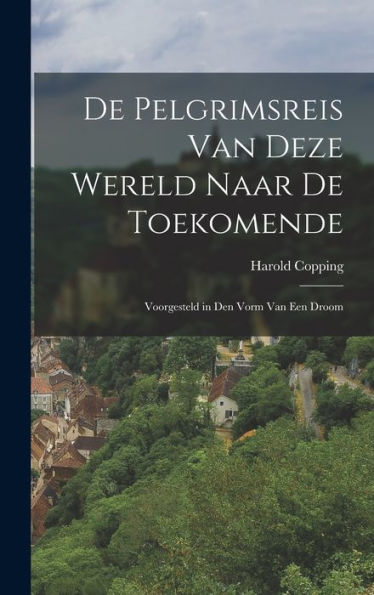 De Pelgrimsreis Van Deze Wereld Naar De Toekomende: Voorgesteld In Den Vorm Van Een Droom (Dutch Edition)
