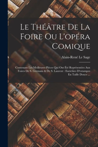 Le Théâtre De La Foire Ou L'Opéra Comique: Contenant Les Meilleures Pièces Qui Ont Été Représentées Aux Foires De S. Germain & De S. Laurent: Enrichies D'Estampes En Taille Douce ... (French Edition)