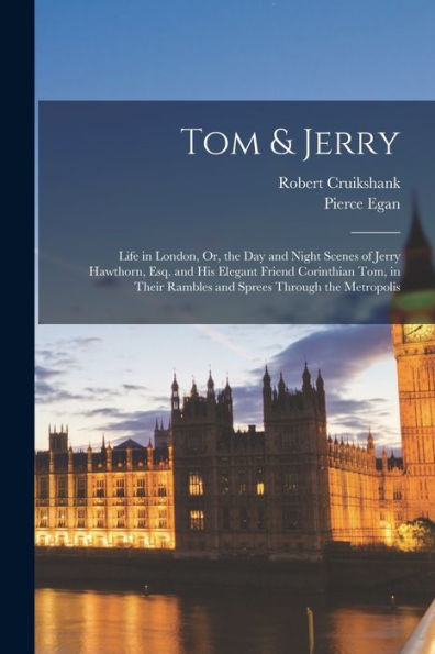 Tom & Jerry: Life In London, Or, The Day And Night Scenes Of Jerry Hawthorn, Esq. And His Elegant Friend Corinthian Tom, In Their Rambles And Sprees Through The Metropolis
