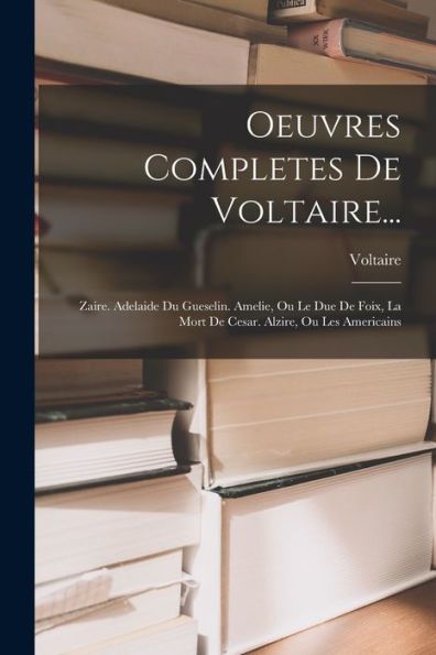 Oeuvres Completes De Voltaire...: Zaire. Adelaide Du Gueselin. Amelie, Ou Le Due De Foix, La Mort De Cesar. Alzire, Ou Les Americains (French Edition)